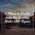 5 Places to Visit in India this Summer Under 5000 Rupees